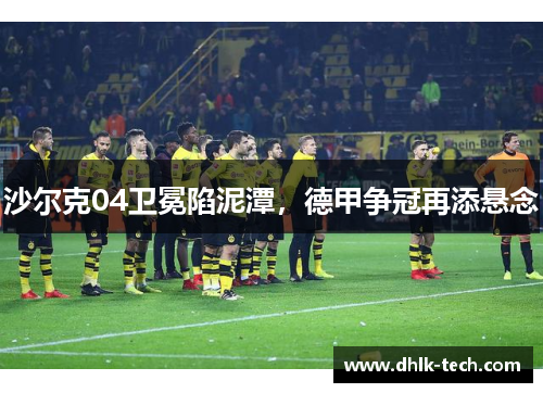 沙尔克04卫冕陷泥潭，德甲争冠再添悬念